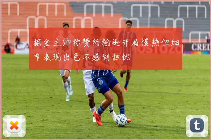 掘金主帅称赞约翰逊开局慢热但细节表现出色不感到担忧