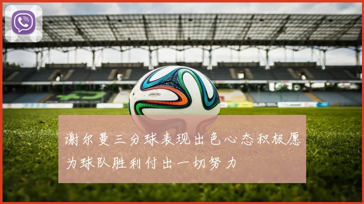 谢尔曼三分球表现出色心态积极愿为球队胜利付出一切努力