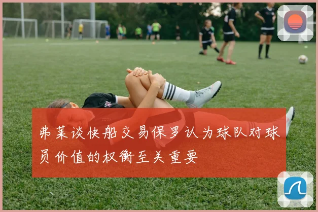 弗莱谈快船交易保罗认为球队对球员价值的权衡至关重要