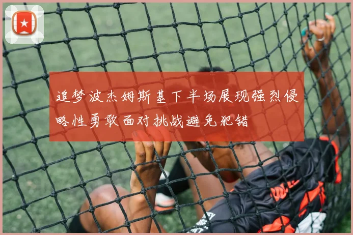 追梦波杰姆斯基下半场展现强烈侵略性勇敢面对挑战避免犯错