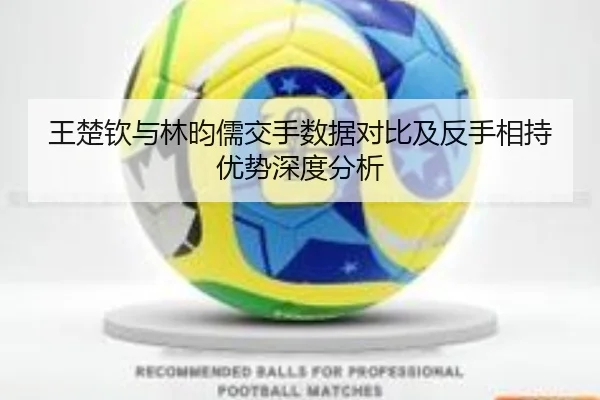 王楚钦与林昀儒交手数据对比及反手相持优势深度分析 | BEIBOSPORTS